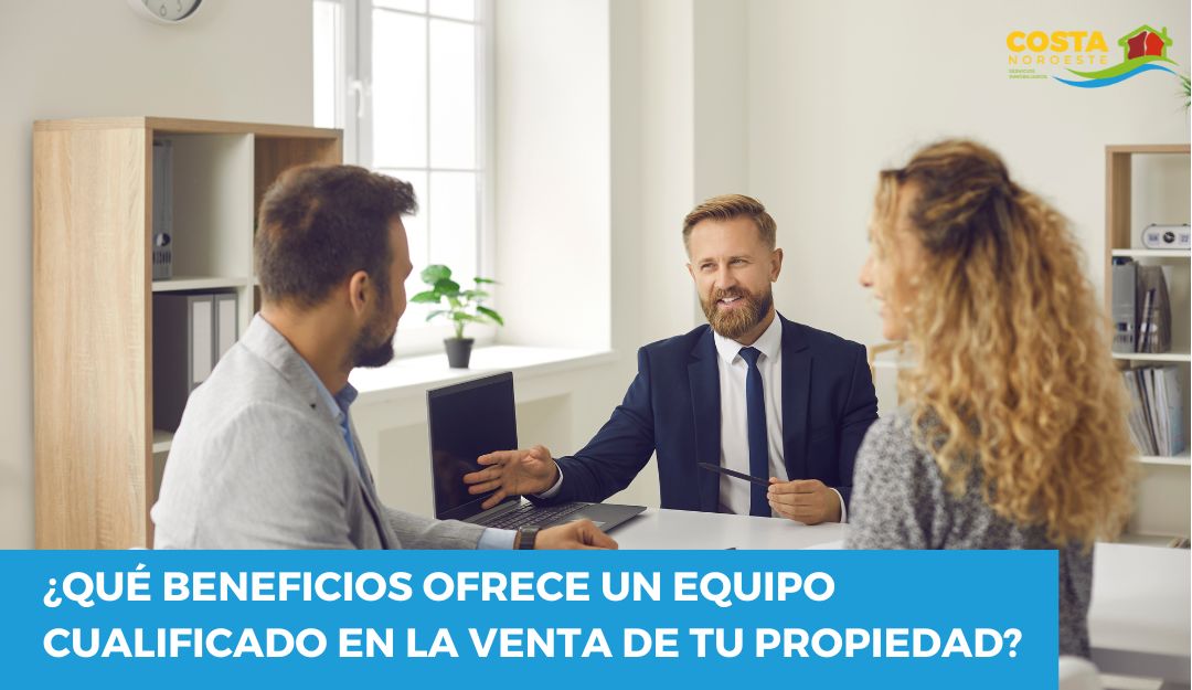 ¿Qué beneficios ofrece un equipo cualificado en la venta de tu propiedad?